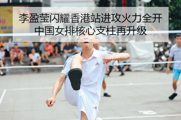 李盈莹闪耀香港站进攻火力全开 中国女排核心支柱再升级