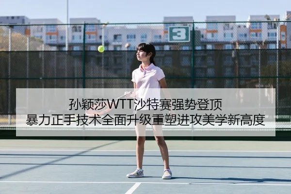 孙颖莎WTT沙特赛强势登顶 暴力正手技术全面升级重塑进攻美学新高度